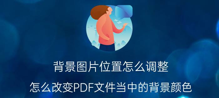 背景图片位置怎么调整 怎么改变PDF文件当中的背景颜色？